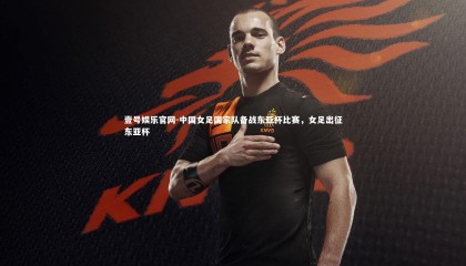 壹号娱乐官网-中国女足国家队备战东亚杯比赛，女足出征东亚杯