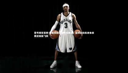 壹号娱乐官网-智能科技重塑训练模式，篮球运动员身体素质迎来新飞跃