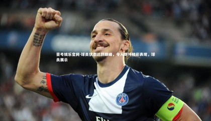 壹号娱乐官网-球员状态达到巅峰，令人期待精彩表现，球员展示