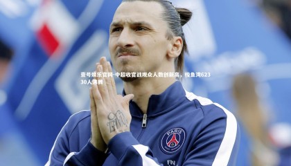 壹号娱乐官网-中超收官战观众人数创新高，梭鱼湾62330人沸腾