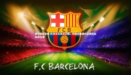 壹号娱乐官网-欧洲足坛激战正酣，列强逐鹿国内王座掀起争冠狂潮