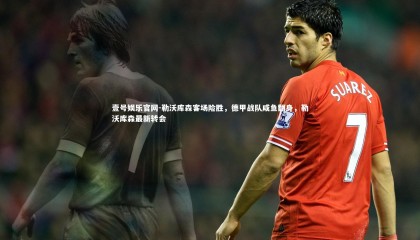 壹号娱乐官网-勒沃库森客场险胜，德甲战队咸鱼翻身，勒沃库森最新转会