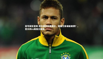 壹号娱乐官网-意大利对战英格兰，荣耀之路谁能驰骋？，意大利vs英格兰解说