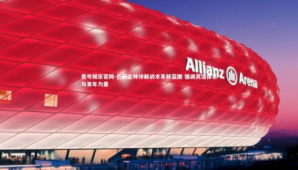 壹号娱乐官网-巴萨主帅详解战术革新蓝图 强调灵活体系与青年力量