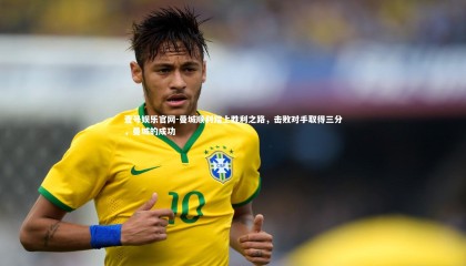 壹号娱乐官网-曼城顺利踏上胜利之路，击败对手取得三分，曼城的成功