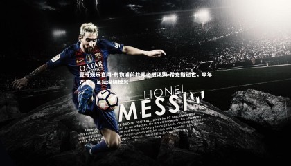 壹号娱乐官网-利物浦前共同老板汤姆-希克斯逝世，享年79岁，足坛深切悼念