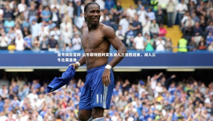 壹号娱乐官网-公牛取得胜利宣告湖人三连胜结束，湖人公牛比赛录像