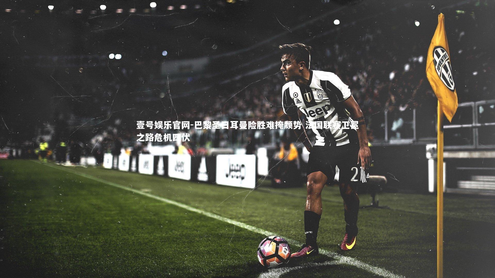 巴黎圣日耳曼险胜难掩颓势 法国联赛卫冕之路危机四伏